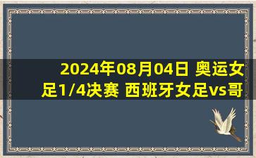 2024年08月04日 奥运女足1/4决赛 西班牙女足vs哥伦比亚女足 全场录像